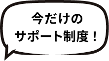 今だけのサポート制度！